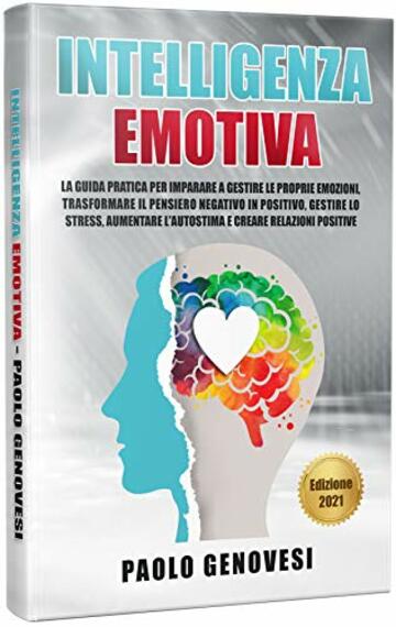 Intelligenza Emotiva: La guida pratica per imparare a gestire le proprie emozioni, trasformare il pensiero negativo in positivo, gestire lo stress, aumentare l'autostima e creare relazioni positive.